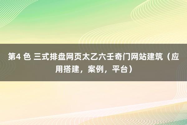 第4 色 三式排盘网页太乙六壬奇门网站建筑（应用搭建，案例，平台）