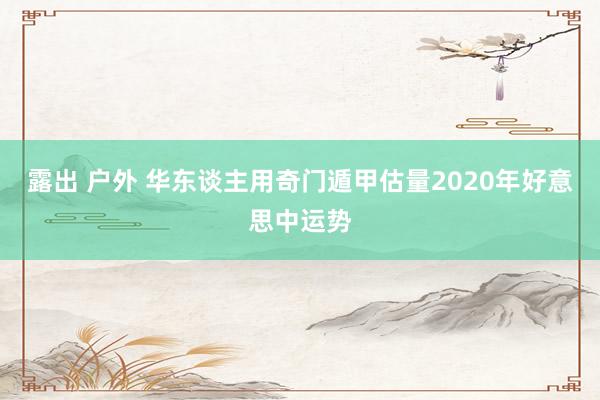 露出 户外 华东谈主用奇门遁甲估量2020年好意思中运势