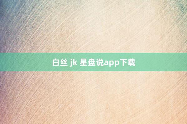 白丝 jk 星盘说app下载