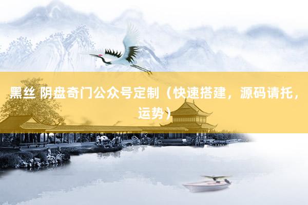 黑丝 阴盘奇门公众号定制（快速搭建，源码请托，运势）