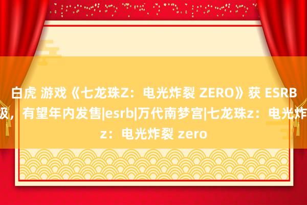 白虎 游戏《七龙珠Z：电光炸裂 ZERO》获 ESRB“T”评级，有望年内发售|esrb|万代南梦宫|七龙珠z：电光炸裂 zero