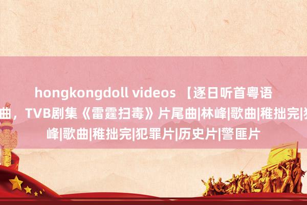 hongkongdoll videos 【逐日听首粤语歌】林峯十大劲歌金曲，TVB剧集《雷霆扫毒》片尾曲|林峰|歌曲|稚拙完|犯罪片|历史片|警匪片