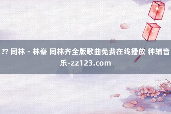 ?? 同林 - 林峯 同林齐全版歌曲免费在线播放 种辅音乐-zz123.com