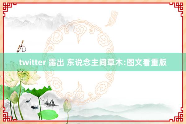 twitter 露出 东说念主间草木:图文看重版