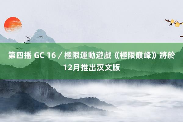 第四播 GC 16／極限運動遊戲《極限巔峰》將於12月推出汉文版